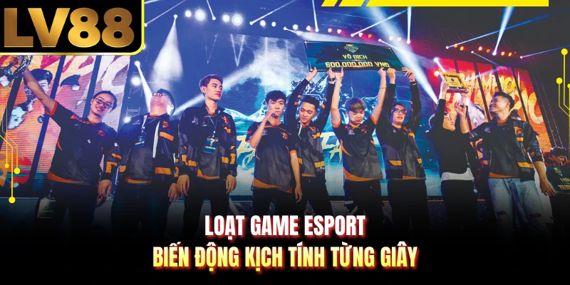 Loạt game Esport biến động kịch tính từng giây 